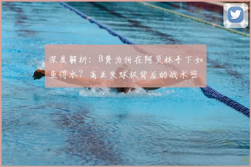 深度解析:B费为何在阿莫林手下如鱼得水?高丢失球权背后的战术密码
