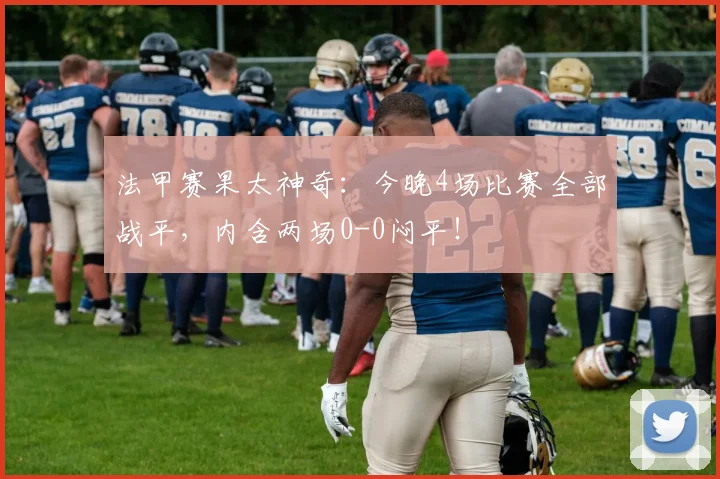法甲赛果太神奇:今晚4场比赛全部战平,内含两场0-0闷平!