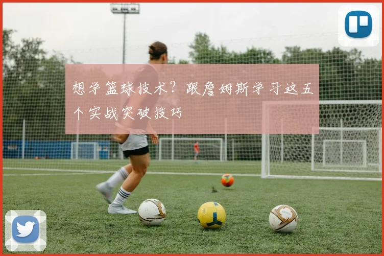想学篮球技术？跟詹姆斯学习这五个实战突破技巧