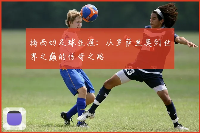 梅西的足球生涯：从罗萨里奥到世界之巅的传奇之路