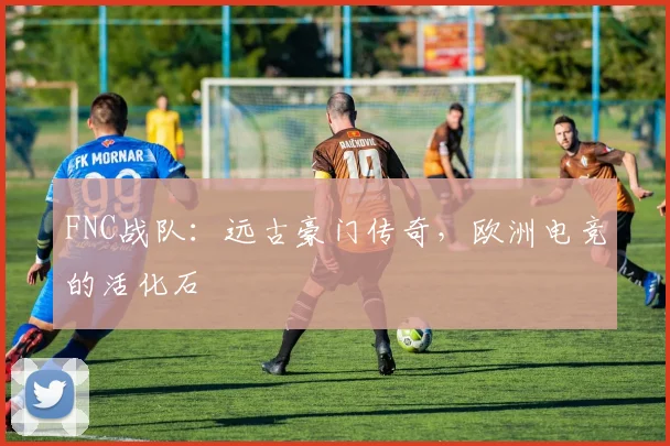 FNC战队:远古豪门传奇,欧洲电竞的活化石