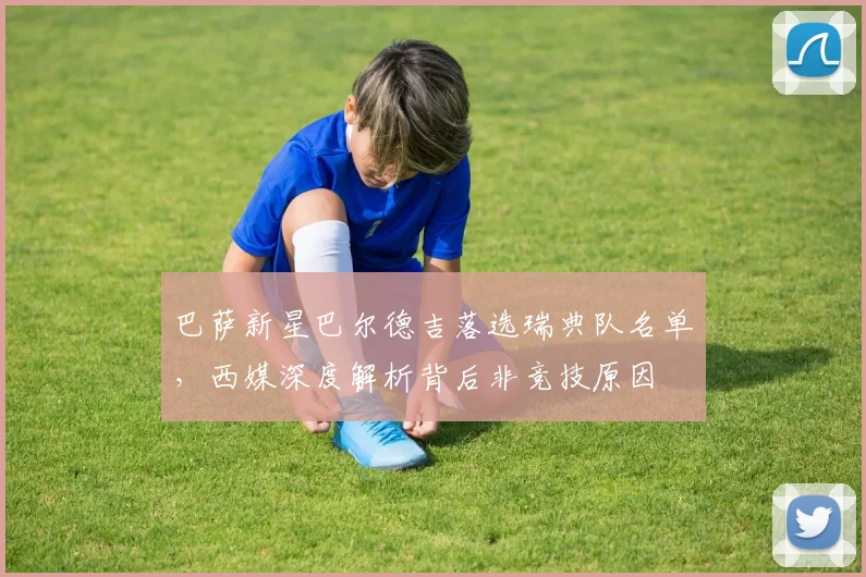 巴萨新星巴尔德吉落选瑞典队名单,西媒深度解析背后非竞技原因