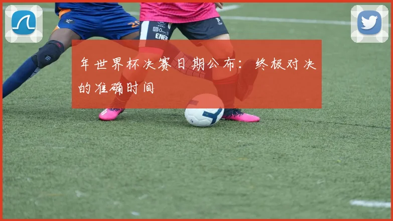 年世界杯决赛日期公布：终极对决的准确时间