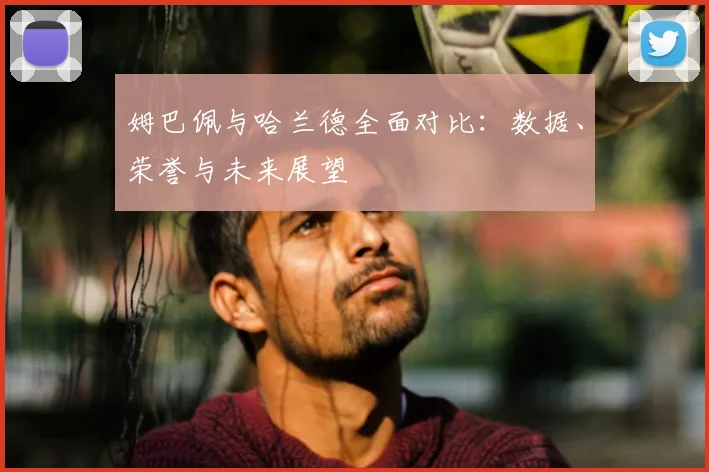 姆巴佩与哈兰德全面对比：数据、荣誉与未来展望
