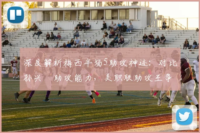 深度解析梅西半场5助攻神迹:对比孙兴慜助攻能力,美职联助攻王争夺战前瞻