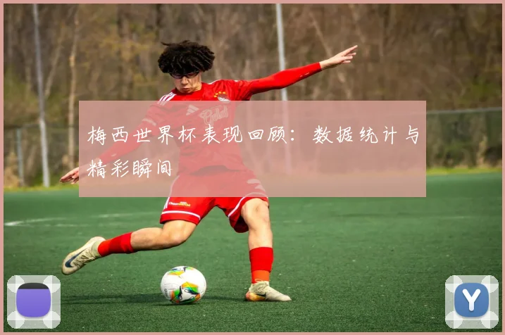 梅西世界杯表现回顾:数据统计与精彩瞬间