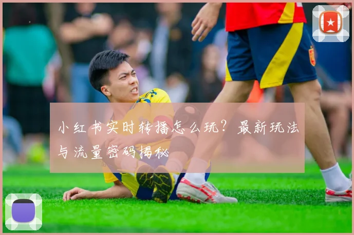 小红书实时转播怎么玩？最新玩法与流量密码揭秘