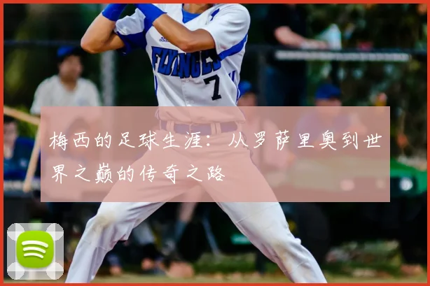 梅西的足球生涯:从罗萨里奥到世界之巅的传奇之路