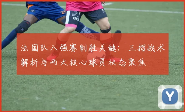 法国队八强赛制胜关键：三招战术解析与两大核心球员状态聚焦