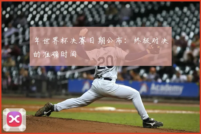 年世界杯决赛日期公布：终极对决的准确时间