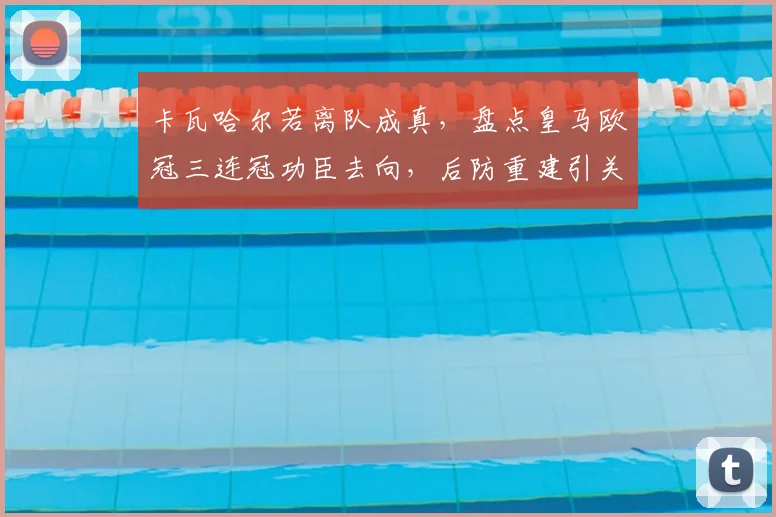 卡瓦哈尔若离队成真,盘点皇马欧冠三连冠功臣去向,后防重建引关注