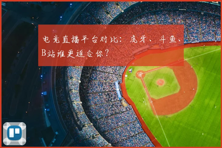 电竞直播平台对比:虎牙、斗鱼、B站谁更适合你?