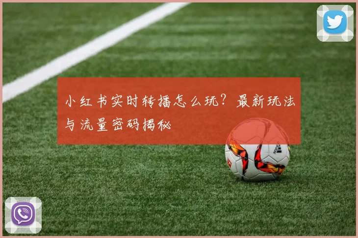 小红书实时转播怎么玩？最新玩法与流量密码揭秘