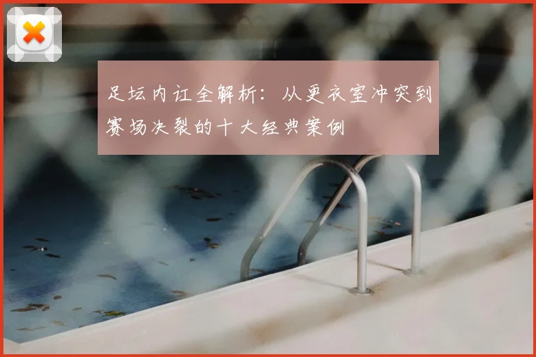 足坛内讧全解析:从更衣室冲突到赛场决裂的十大经典案例