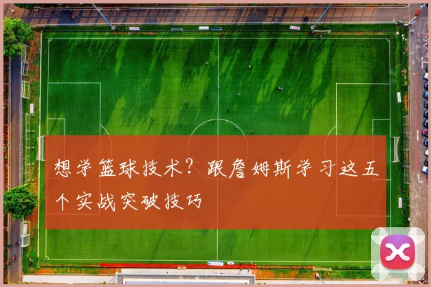 想学篮球技术？跟詹姆斯学习这五个实战突破技巧