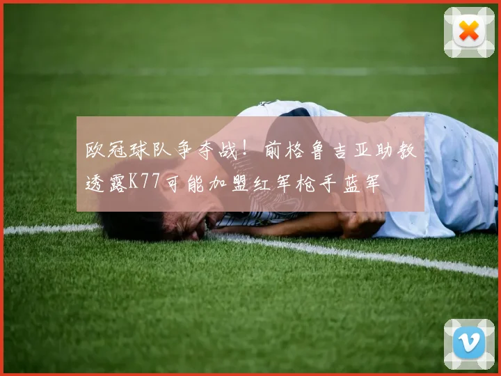 欧冠球队争夺战!前格鲁吉亚助教透露K77可能加盟红军枪手蓝军