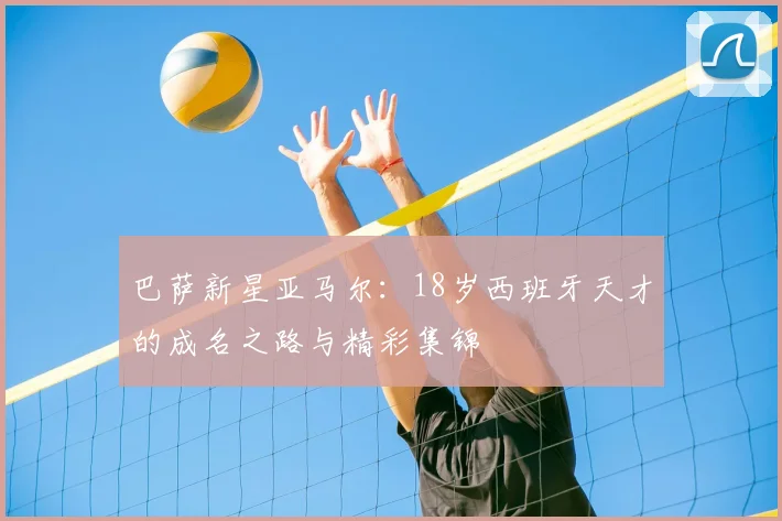 巴萨新星亚马尔：18岁西班牙天才的成名之路与精彩集锦