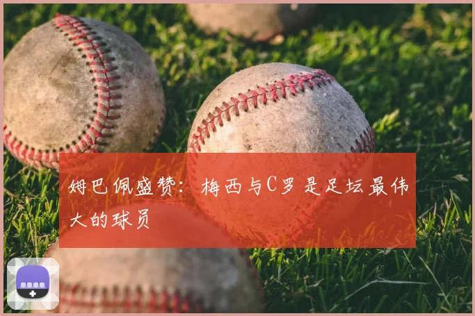 姆巴佩盛赞：梅西与C罗是足坛最伟大的球员