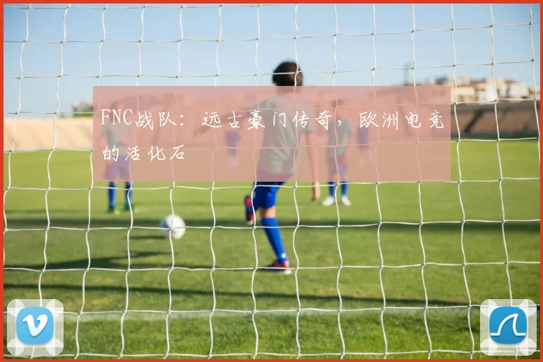 FNC战队:远古豪门传奇,欧洲电竞的活化石