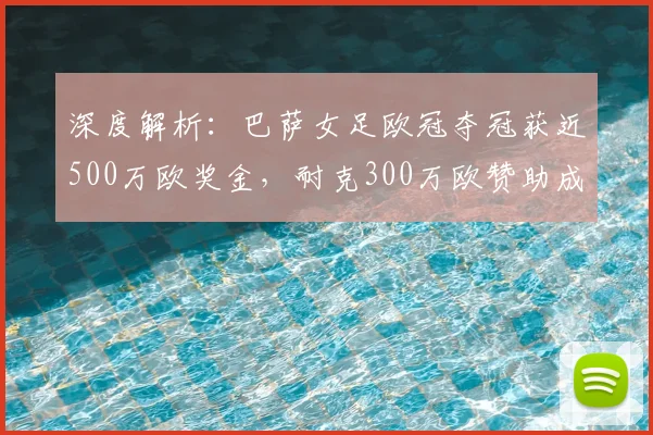 深度解析:巴萨女足欧冠夺冠获近500万欧奖金,耐克300万欧赞助成关键