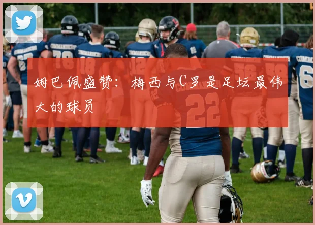 姆巴佩盛赞：梅西与C罗是足坛最伟大的球员