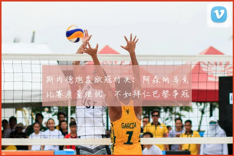 斯内德炮轰欧冠对决:阿森纳马竞比赛质量堪忧,不如拜仁巴黎争冠