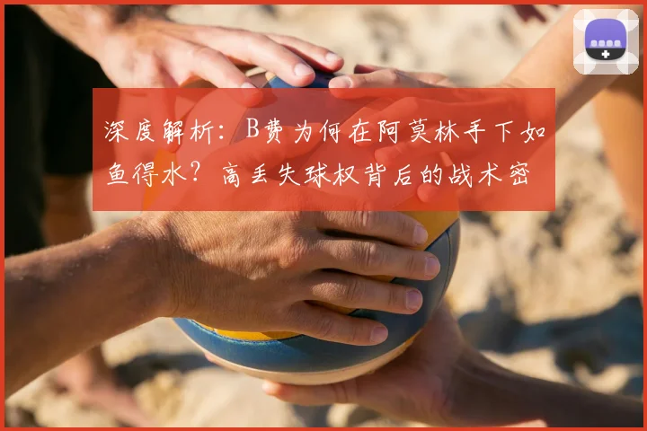 深度解析：B费为何在阿莫林手下如鱼得水？高丢失球权背后的战术密码