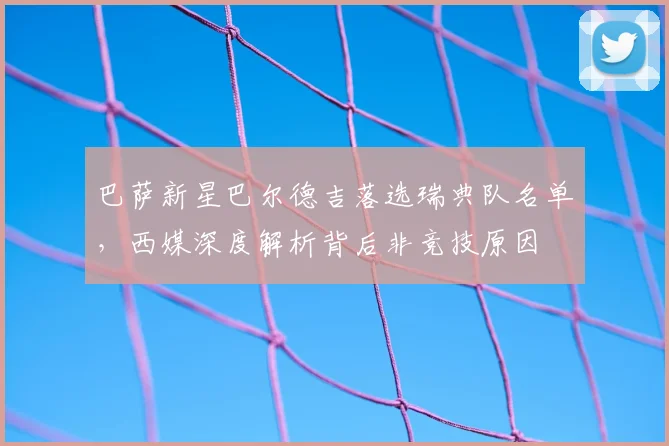 巴萨新星巴尔德吉落选瑞典队名单,西媒深度解析背后非竞技原因