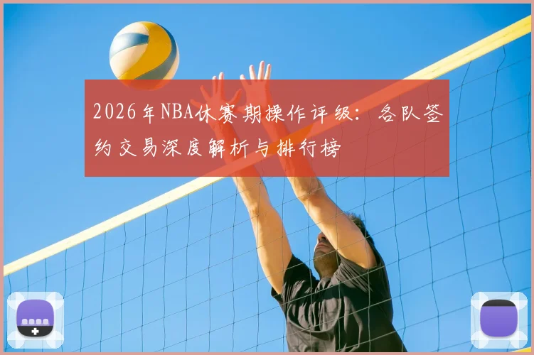 2026年NBA休赛期操作评级:各队签约交易深度解析与排行榜