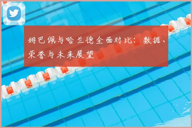 姆巴佩与哈兰德全面对比:数据、荣誉与未来展望